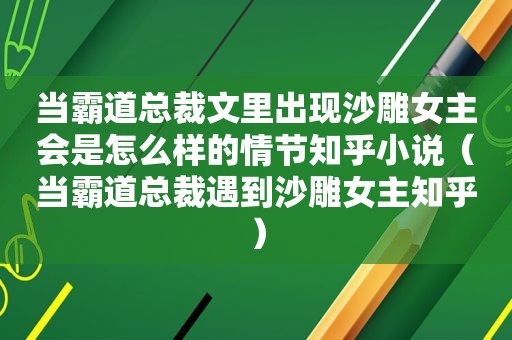 当霸道总裁文里出现沙雕女主会是怎么样的情节知乎小说（当霸道总裁遇到沙雕女主知乎）