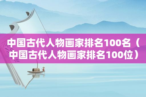 中国古代人物画家排名100名（中国古代人物画家排名100位）