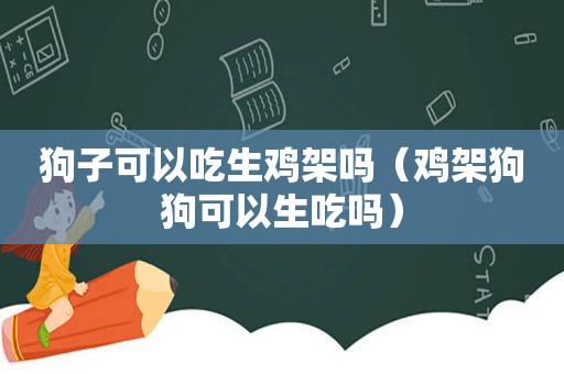 狗子可以吃生鸡架吗（鸡架狗狗可以生吃吗）