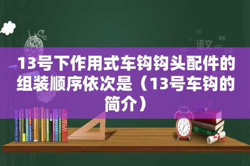 13号下作用式车钩钩头配件的组装顺序依次是（13号车钩的简介）