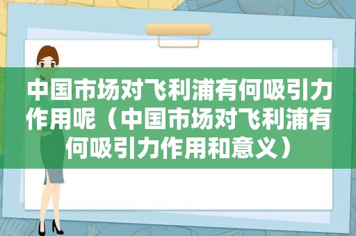 中国市场对飞利浦有何吸引力作用呢（中国市场对飞利浦有何吸引力作用和意义）