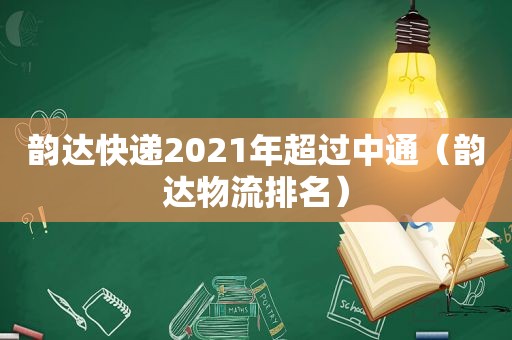 韵达快递2021年超过中通（韵达物流排名）