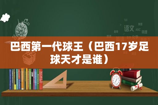 巴西第一代球王（巴西17岁足球天才是谁）