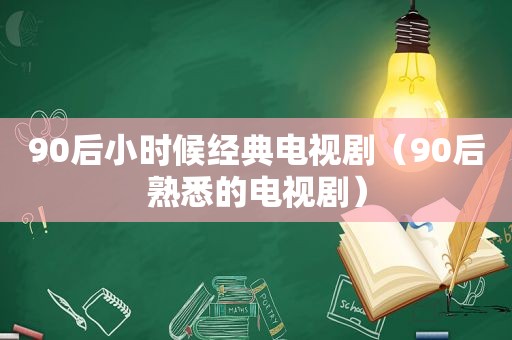 90后小时候经典电视剧（90后熟悉的电视剧）