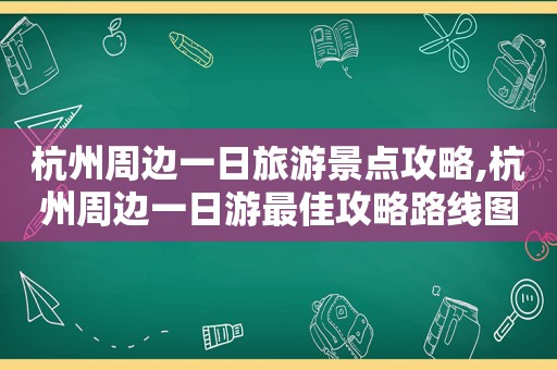 杭州周边一日旅游景点攻略,杭州周边一日游最佳攻略路线图