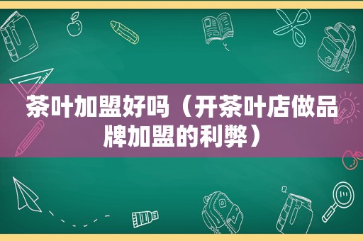 茶叶加盟好吗（开茶叶店做品牌加盟的利弊）