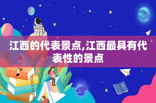 江西的代表景点,江西最具有代表性的景点