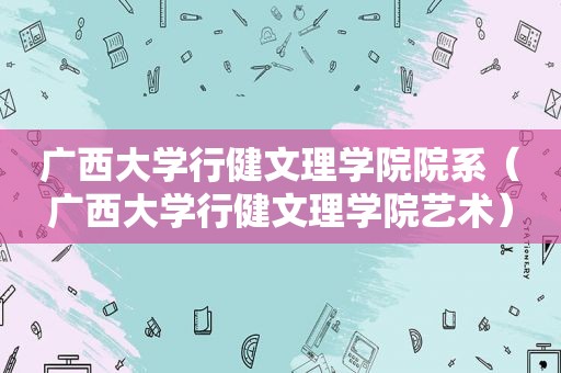 广西大学行健文理学院院系（广西大学行健文理学院艺术）