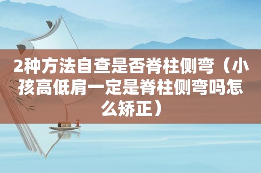 2种方法自查是否脊柱侧弯（小孩高低肩一定是脊柱侧弯吗怎么矫正）