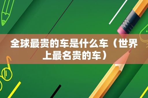 全球最贵的车是什么车（世界上最名贵的车）