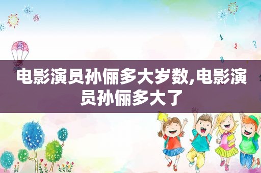 电影演员孙俪多大岁数,电影演员孙俪多大了