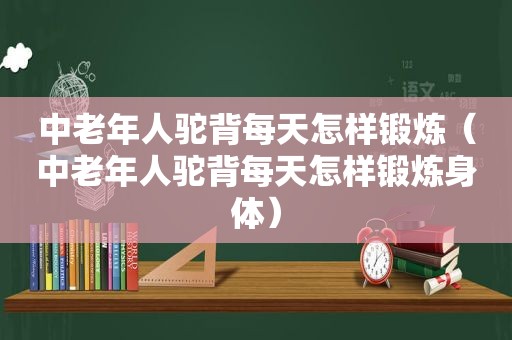 中老年人驼背每天怎样锻炼（中老年人驼背每天怎样锻炼身体）