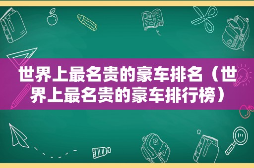 世界上最名贵的豪车排名（世界上最名贵的豪车排行榜）