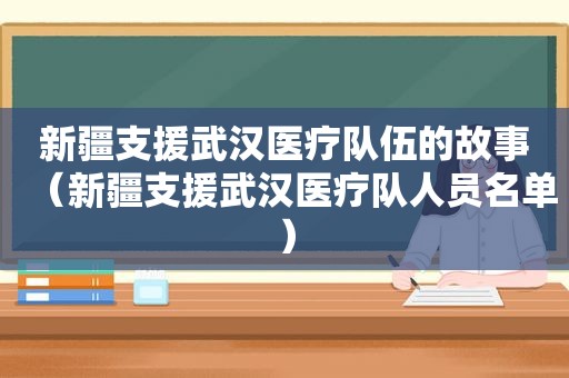 新疆支援武汉医疗队伍的故事（新疆支援武汉医疗队人员名单）