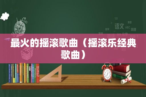 最火的摇滚歌曲（摇滚乐经典歌曲）