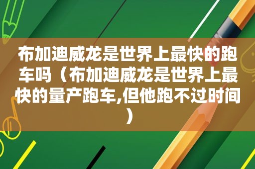 布加迪威龙是世界上最快的跑车吗（布加迪威龙是世界上最快的量产跑车,但他跑不过时间）