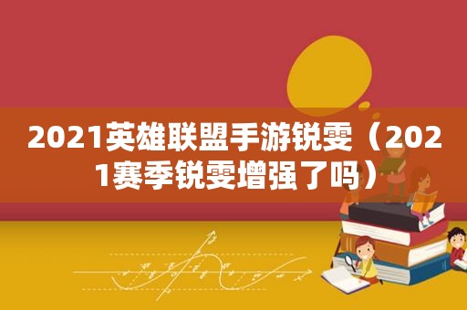 2021英雄联盟手游锐雯（2021赛季锐雯增强了吗）