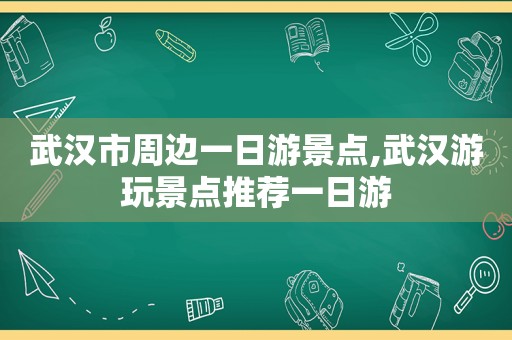 武汉市周边一日游景点,武汉游玩景点推荐一日游