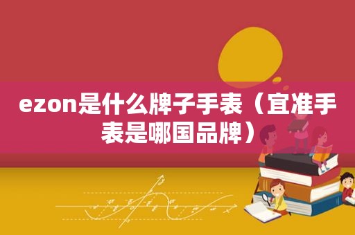 ezon是什么牌子手表（宜准手表是哪国品牌）