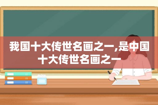 我国十大传世名画之一,是中国十大传世名画之一