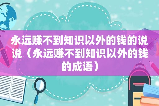 永远赚不到知识以外的钱的说说（永远赚不到知识以外的钱的成语）