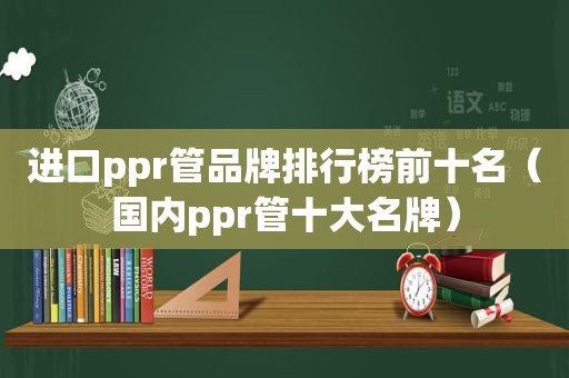 进口ppr管品牌排行榜前十名（国内ppr管十大名牌）