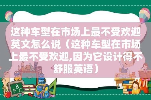 这种车型在市场上最不受欢迎英文怎么说（这种车型在市场上最不受欢迎,因为它设计得不舒服英语）