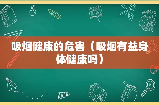 吸烟健康的危害（吸烟有益身体健康吗）