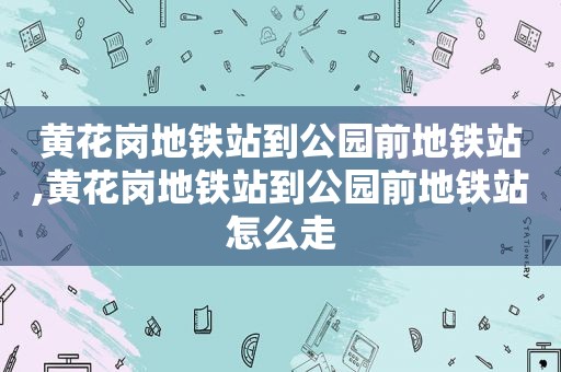 黄花岗地铁站到公园前地铁站,黄花岗地铁站到公园前地铁站怎么走