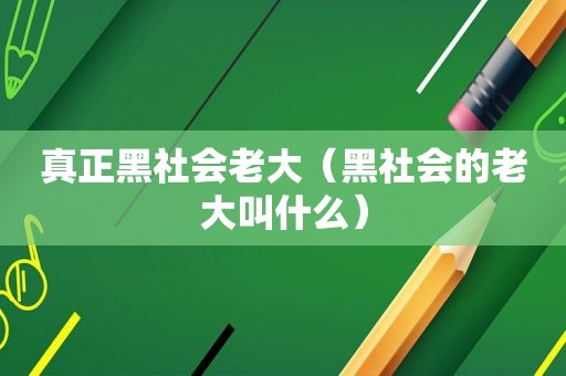 真正黑社会老大（黑社会的老大叫什么）