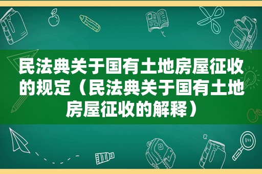 民法典关于国有土地房屋征收的规定（民法典关于国有土地房屋征收的解释）