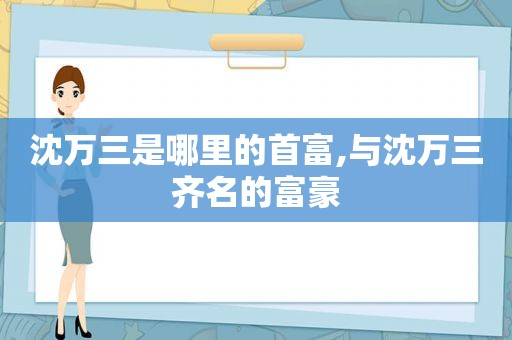 沈万三是哪里的首富,与沈万三齐名的富豪