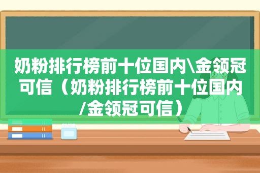 奶粉排行榜前十位国内\金领冠可信（奶粉排行榜前十位国内/金领冠可信）  第1张