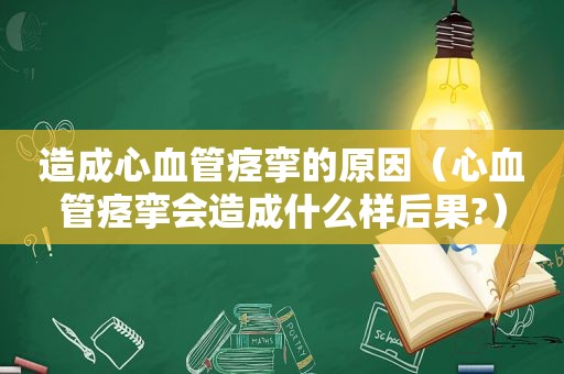 造成心血管痉挛的原因（心血管痉挛会造成什么样后果?）