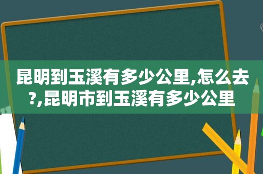 昆明到玉溪有多少公里,怎么去?,昆明市到玉溪有多少公里