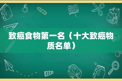 致癌食物第一名（十大致癌物质名单）