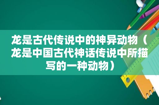 龙是古代传说中的神异动物（龙是中国古代神话传说中所描写的一种动物）