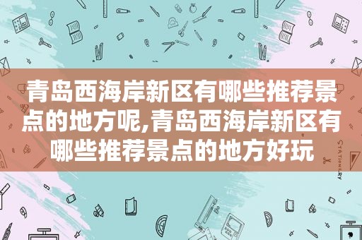 青岛西海岸新区有哪些推荐景点的地方呢,青岛西海岸新区有哪些推荐景点的地方好玩