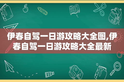 伊春自驾一日游攻略大全图,伊春自驾一日游攻略大全最新