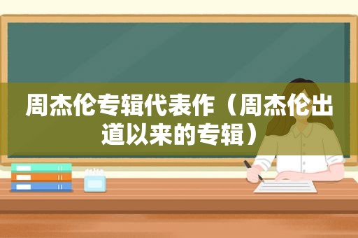 周杰伦专辑代表作（周杰伦出道以来的专辑）