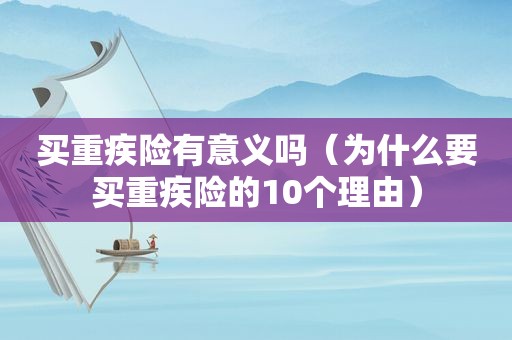 买重疾险有意义吗（为什么要买重疾险的10个理由）