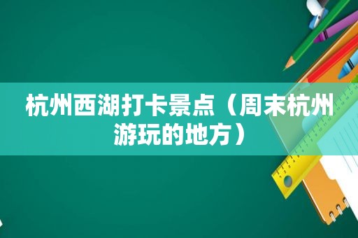 杭州西湖打卡景点（周末杭州游玩的地方）