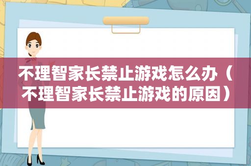 不理智家长禁止游戏怎么办（不理智家长禁止游戏的原因）