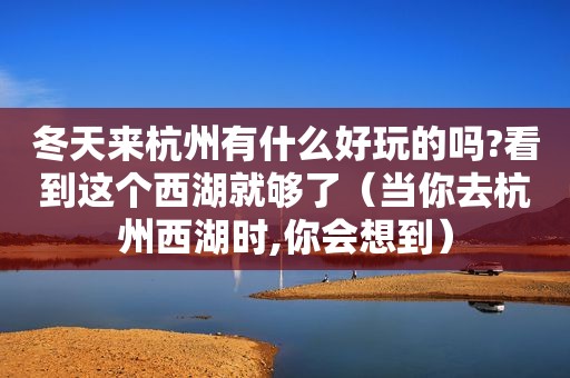 冬天来杭州有什么好玩的吗?看到这个西湖就够了（当你去杭州西湖时,你会想到）