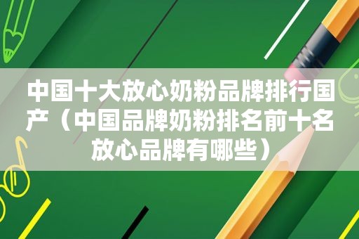 中国十大放心奶粉品牌排行国产（中国品牌奶粉排名前十名放心品牌有哪些）