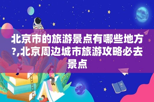 北京市的旅游景点有哪些地方?,北京周边城市旅游攻略必去景点  第1张