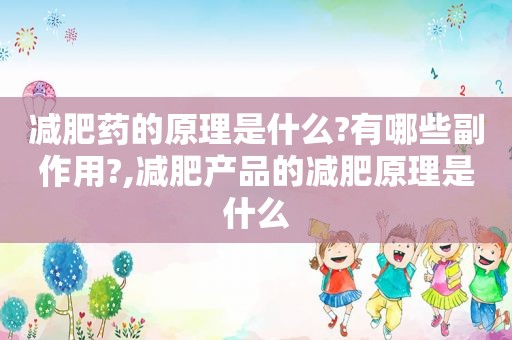 减肥药的原理是什么?有哪些副作用?,减肥产品的减肥原理是什么