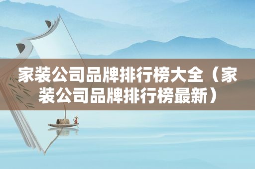 家装公司品牌排行榜大全（家装公司品牌排行榜最新）