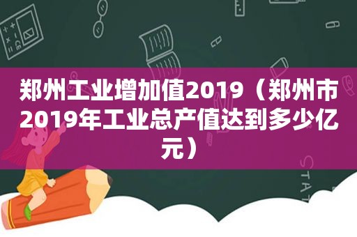 郑州工业增加值2019（郑州市2019年工业总产值达到多少亿元）