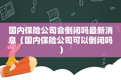 国内保险公司会倒闭吗最新消息（国内保险公司可以倒闭吗）